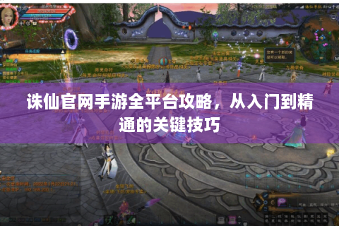 诛仙官网手游全平台攻略，从入门到精通的关键技巧