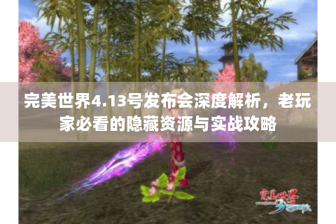 完美世界4.13号发布会深度解析，老玩家必看的隐藏资源与实战攻略