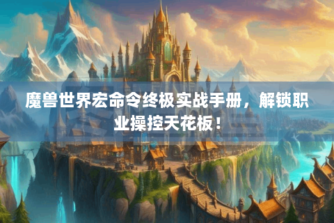 魔兽世界宏命令终极实战手册，解锁职业操控天花板！