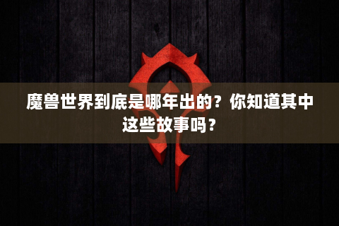 魔兽世界到底是哪年出的？你知道其中这些故事吗？