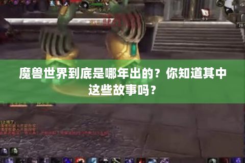 魔兽世界到底是哪年出的？你知道其中这些故事吗？