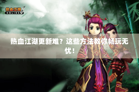 热血江湖更新难？这些方法教你畅玩无忧！
