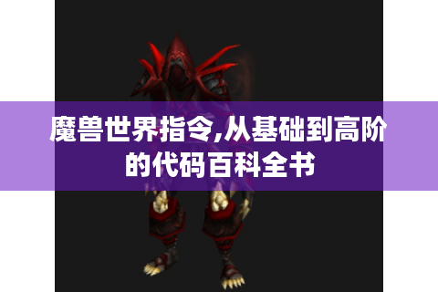 魔兽世界指令,从基础到高阶的代码百科全书