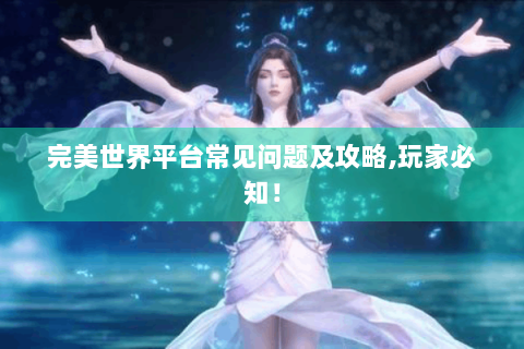 完美世界平台常见问题及攻略,玩家必知！