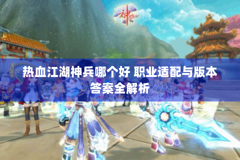 热血江湖神兵哪个好 职业适配与版本答案全解析