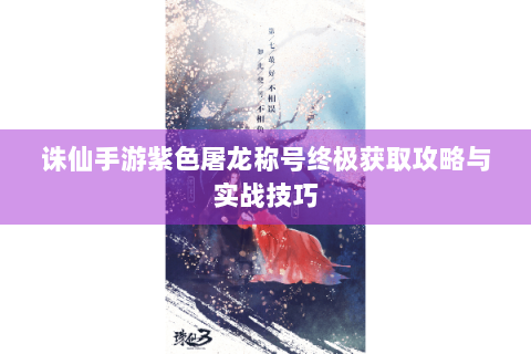 诛仙手游紫色屠龙称号终极获取攻略与实战技巧
