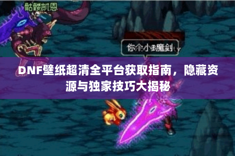 DNF壁纸超清全平台获取指南，隐藏资源与独家技巧大揭秘