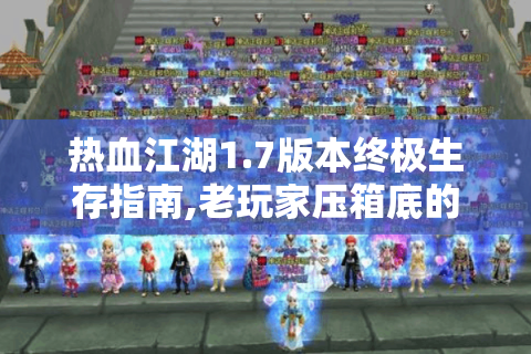 热血江湖1.7版本终极生存指南,老玩家压箱底的秘籍