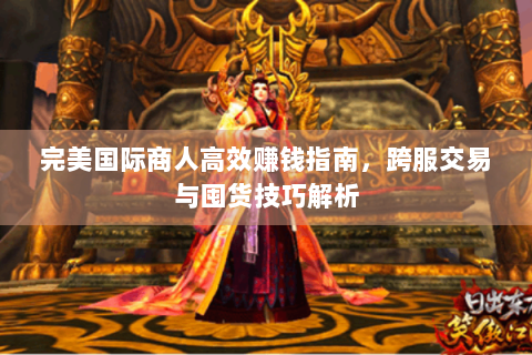完美国际商人高效赚钱指南，跨服交易与囤货技巧解析