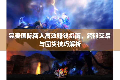 完美国际商人高效赚钱指南，跨服交易与囤货技巧解析