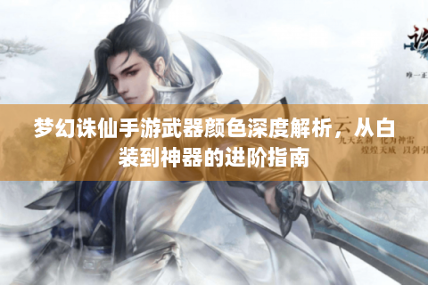 梦幻诛仙手游武器颜色深度解析，从白装到神器的进阶指南