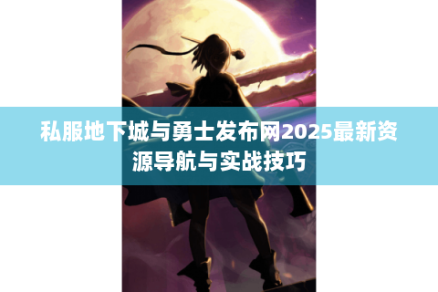 私服地下城与勇士发布网2025最新资源导航与实战技巧