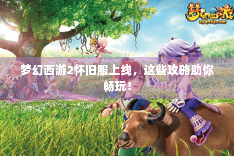 梦幻西游2怀旧服上线，这些攻略助你畅玩！