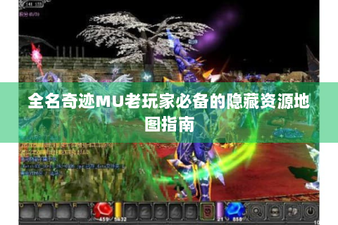 全名奇迹MU老玩家必备的隐藏资源地图指南