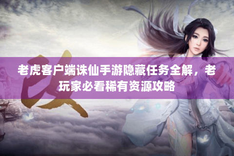 老虎客户端诛仙手游隐藏任务全解，老玩家必看稀有资源攻略
