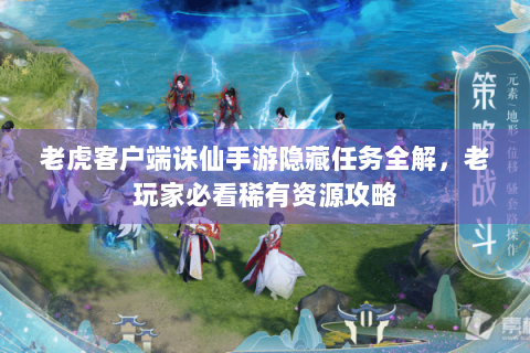 老虎客户端诛仙手游隐藏任务全解，老玩家必看稀有资源攻略
