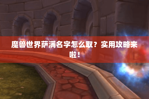 魔兽世界萨满名字怎么取？实用攻略来啦！