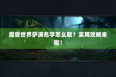 魔兽世界萨满名字怎么取？实用攻略来啦！