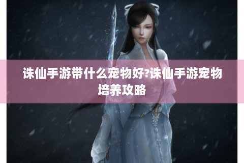 诛仙手游带什么宠物好?诛仙手游宠物培养攻略
