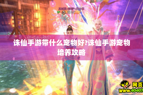 诛仙手游带什么宠物好?诛仙手游宠物培养攻略