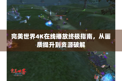 完美世界4K在线播放终极指南，从画质提升到资源破解
