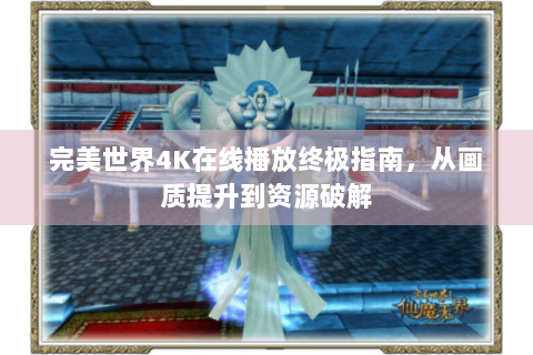 完美世界4K在线播放终极指南，从画质提升到资源破解