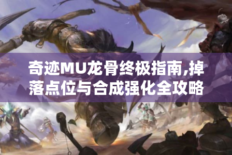 奇迹MU龙骨终极指南,掉落点位与合成强化全攻略