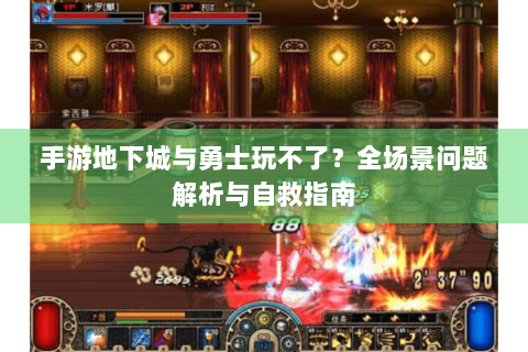 手游地下城与勇士玩不了？全场景问题解析与自救指南