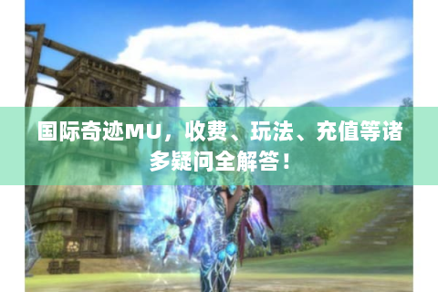 国际奇迹MU，收费、玩法、充值等诸多疑问全解答！
