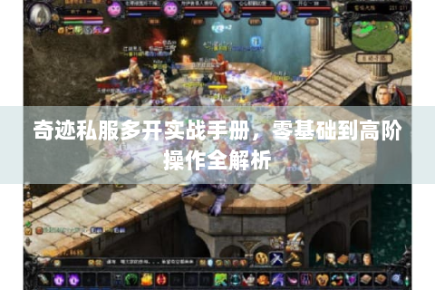奇迹私服多开实战手册，零基础到高阶操作全解析