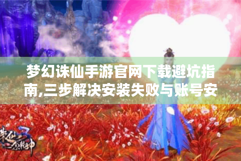 梦幻诛仙手游官网下载避坑指南,三步解决安装失败与账号安全