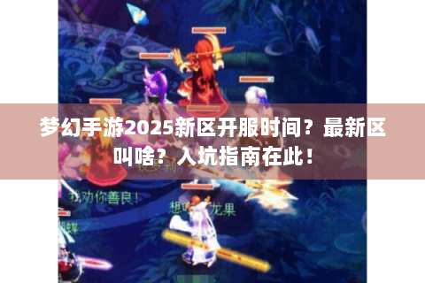 梦幻手游2025新区开服时间？最新区叫啥？入坑指南在此！