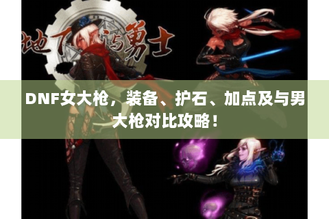 DNF女大枪，装备、护石、加点及与男大枪对比攻略！