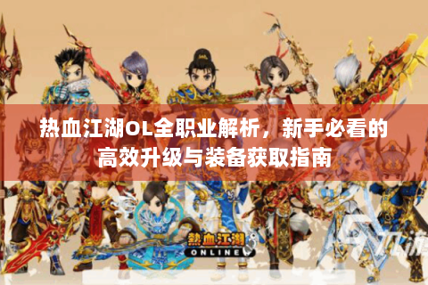 热血江湖OL全职业解析，新手必看的高效升级与装备获取指南