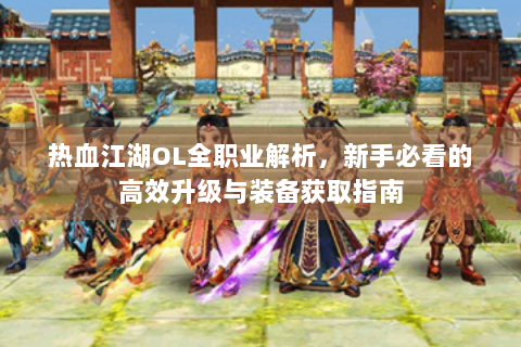 热血江湖OL全职业解析，新手必看的高效升级与装备获取指南