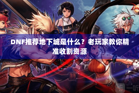 DNF推荐地下城是什么？老玩家教你精准收割资源