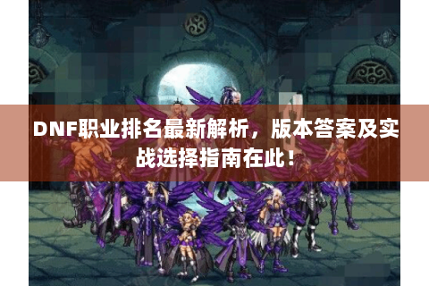DNF职业排名最新解析，版本答案及实战选择指南在此！