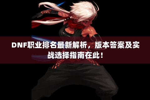 DNF职业排名最新解析，版本答案及实战选择指南在此！