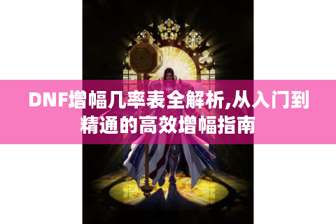 DNF增幅几率表全解析,从入门到精通的高效增幅指南