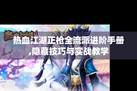 热血江湖正枪全流派进阶手册,隐藏技巧与实战教学