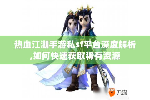 热血江湖手游私sf平台深度解析,如何快速获取稀有资源