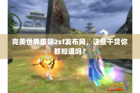 完美世界国际2sf发布网，这些干货你都知道吗？