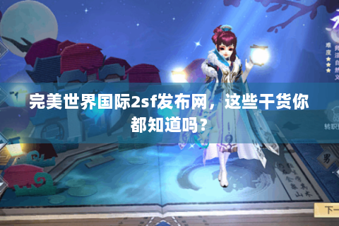 完美世界国际2sf发布网，这些干货你都知道吗？
