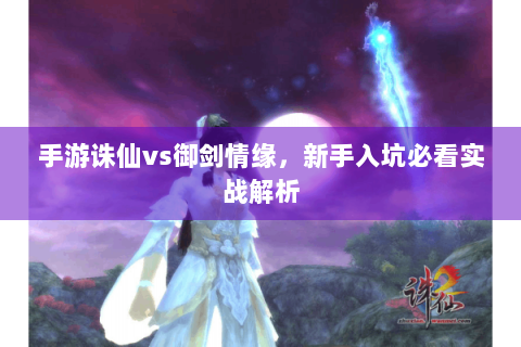 手游诛仙vs御剑情缘，新手入坑必看实战解析
