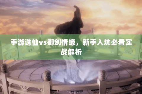 手游诛仙vs御剑情缘，新手入坑必看实战解析