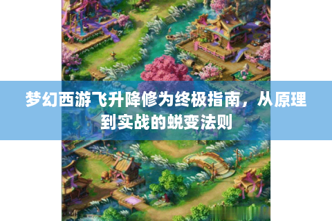 梦幻西游飞升降修为终极指南，从原理到实战的蜕变法则