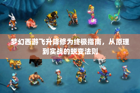 梦幻西游飞升降修为终极指南，从原理到实战的蜕变法则
