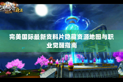 完美国际最新资料片隐藏资源地图与职业觉醒指南
