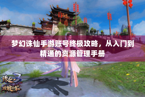 梦幻诛仙手游账号终极攻略，从入门到精通的资源管理手册