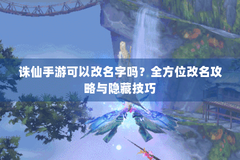诛仙手游可以改名字吗？全方位改名攻略与隐藏技巧
